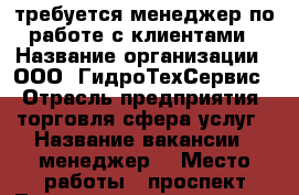 требуется менеджер по работе с клиентами › Название организации ­ ООО''ГидроТехСервис“ › Отрасль предприятия ­ торговля,сфера услуг › Название вакансии ­ менеджер  › Место работы ­ проспект Луначарского 72 корпус 1 - Ленинградская обл., Санкт-Петербург г. Работа » Вакансии   